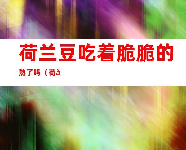 荷兰豆吃着脆脆的熟了吗(荷兰豆炒完脆脆的熟了吗)