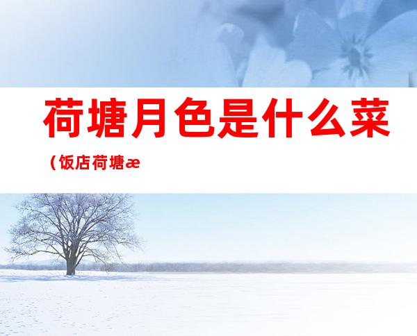 荷塘月色是什么菜(饭店荷塘月色是什么菜)