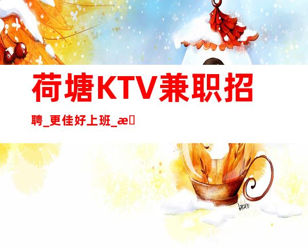 荷塘KTV兼职招聘_更佳好上班_更稳定场所