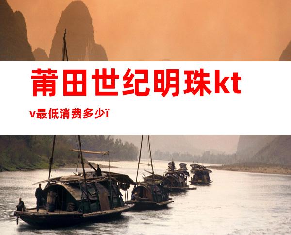 莆田世纪明珠ktv最低消费多少（莆田世纪明珠ktv怎么消费）