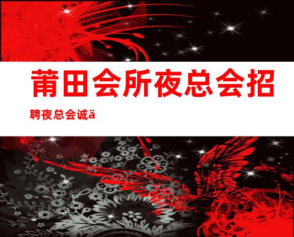 莆田会所夜总会招聘夜总会.诚信-公司发展需要