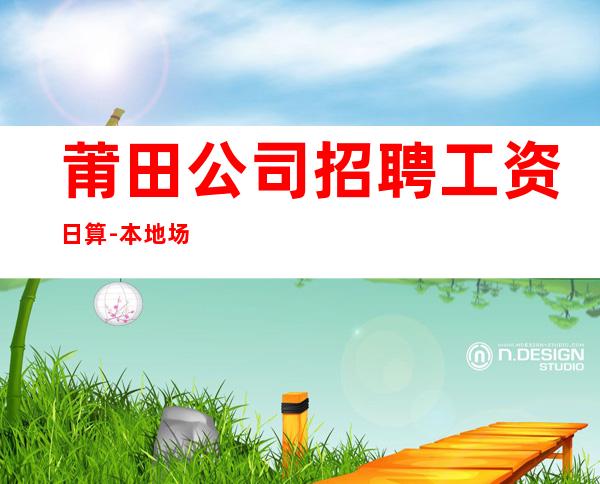 莆田公司招聘工资日算-本地场所招聘联系我安排入职