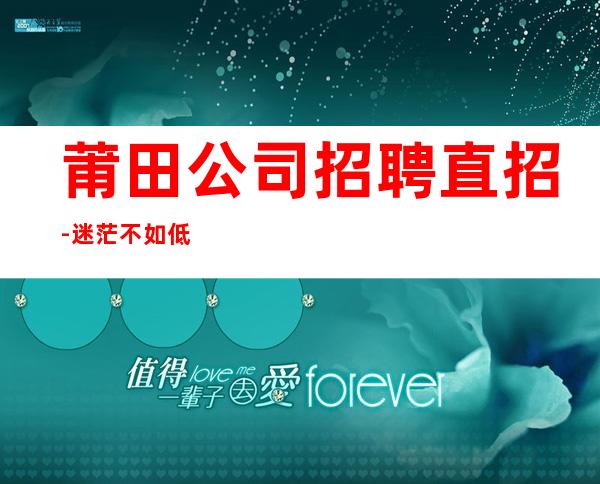 莆田公司招聘直招-迷茫不如低头努力