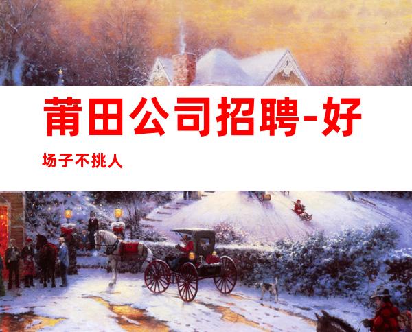 莆田公司招聘-好场子不挑人