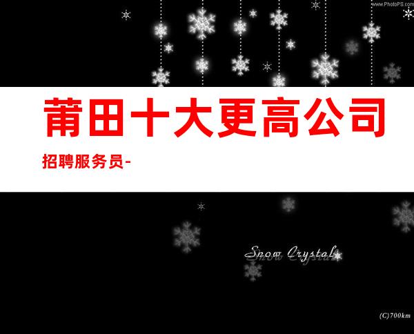 莆田十大更高公司招聘服务员-面试当天上班