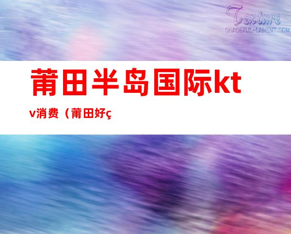 莆田半岛国际ktv消费（莆田好玩的ktv）