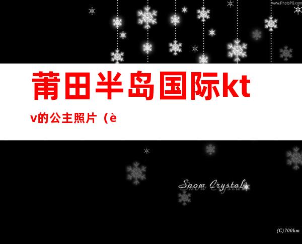莆田半岛国际ktv的公主照片(莆田ktv公主能过夜吗)