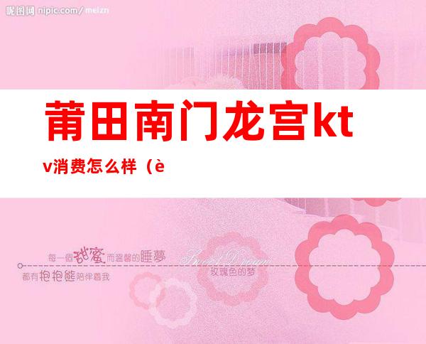 莆田南门龙宫ktv消费怎么样(莆田南门水晶宫KTV)