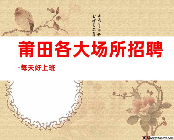 莆田各大场所招聘-每天好上班起