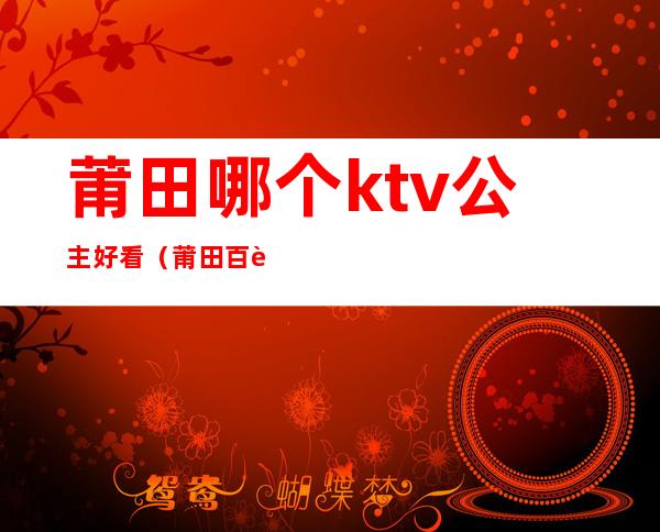 莆田哪个ktv公主好看（莆田百达翡丽ktv公主）