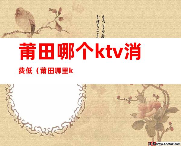 莆田哪个ktv消费低(莆田哪里ktv比较好玩)