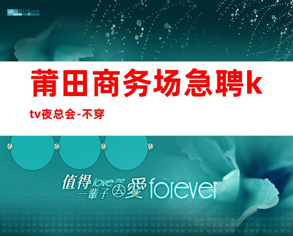莆田商务场急聘ktv夜总会-不穿工作服不收杂费