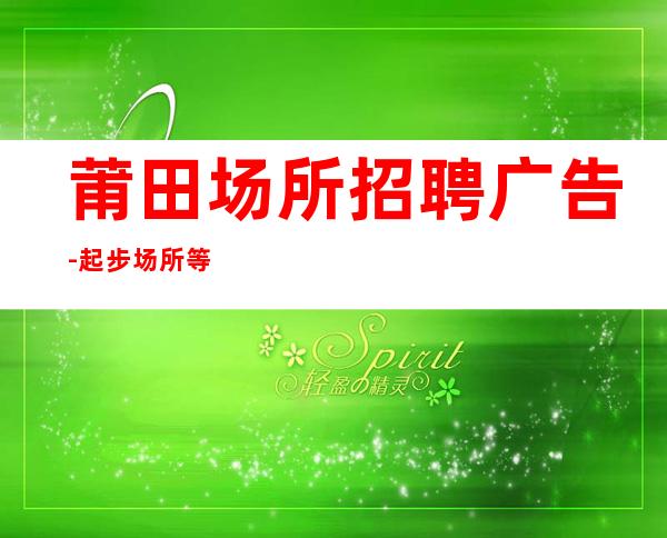 莆田场所招聘广告-起步场所等到最后一个女孩下班