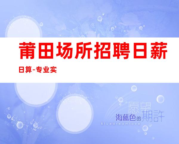莆田场所招聘日薪日算-专业实力团队赚钱毋庸置疑