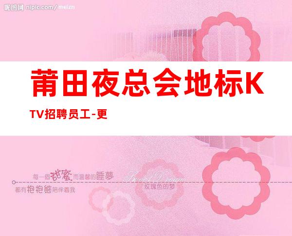 莆田夜总会地标KTV招聘员工-更高接待场所20老板多多