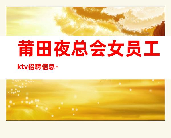 莆田夜总会女员工ktv招聘信息-请加入我们团队
