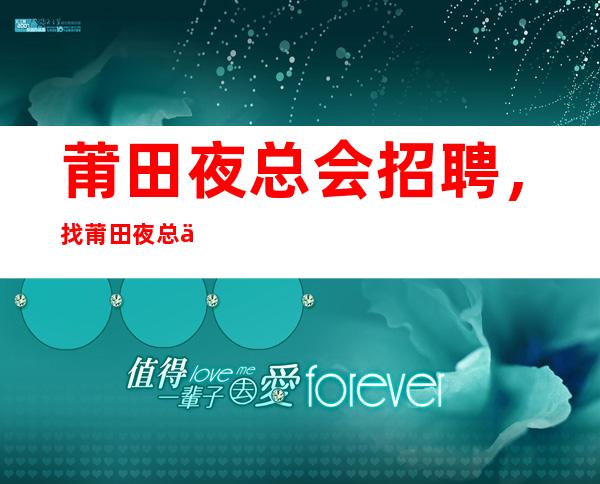 莆田夜总会招聘,找莆田夜总会工作的看过来10/