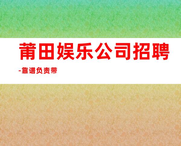 莆田娱乐公司招聘-靠谱负责带新人