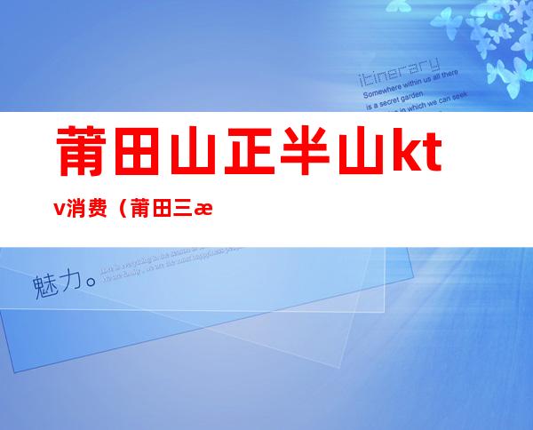莆田山正半山ktv消费（莆田三正半山ktv叫什么）