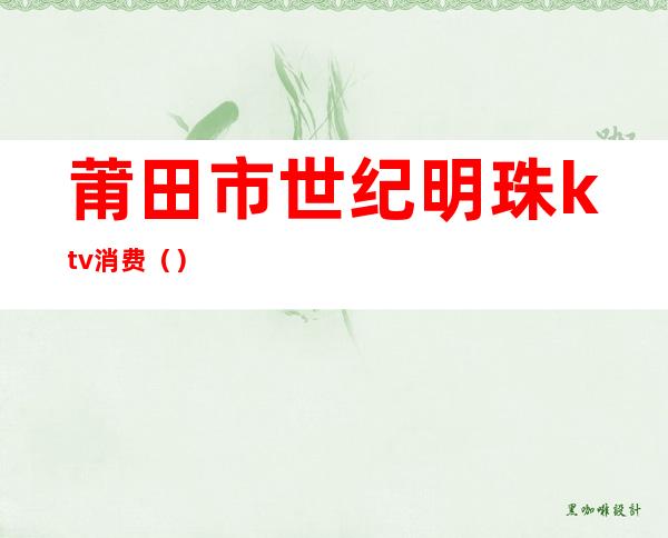 莆田市世纪明珠ktv消费()