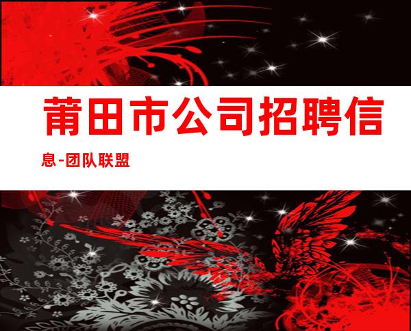 莆田市公司招聘信息-团队联盟无业绩要求每天保底收入