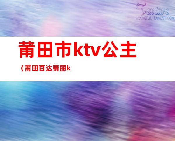 莆田市ktv公主(莆田百达翡丽ktv公主)