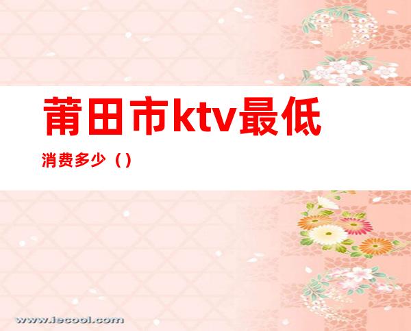 莆田市ktv最低消费多少()