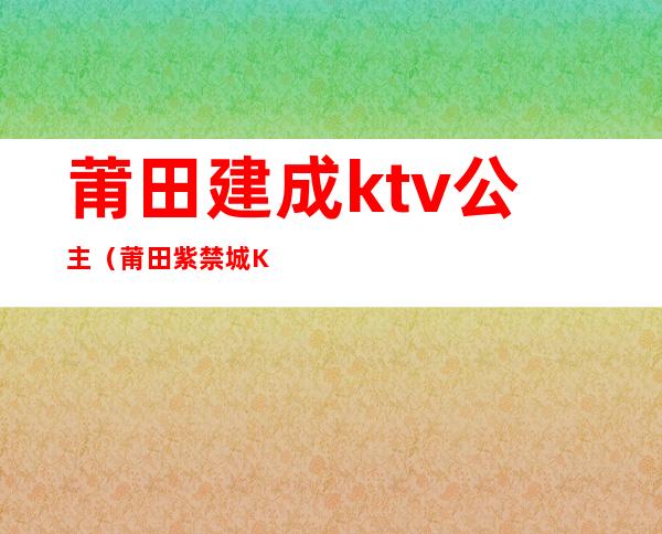 莆田建成ktv公主(莆田紫禁城KTV)