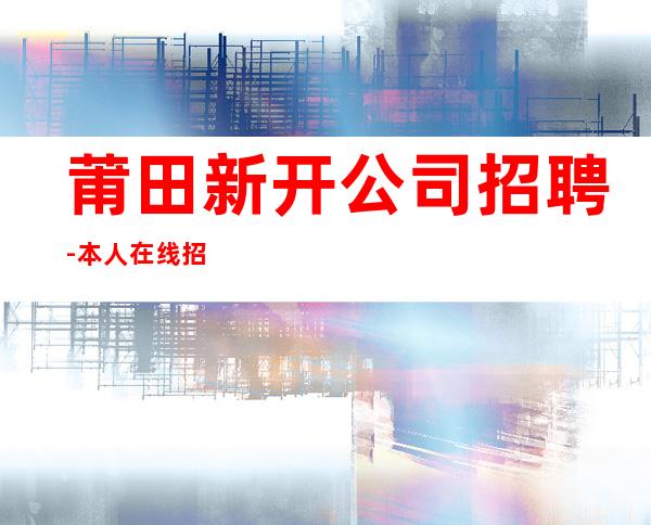 莆田新开公司招聘-本人在线招聘-20一场服务员