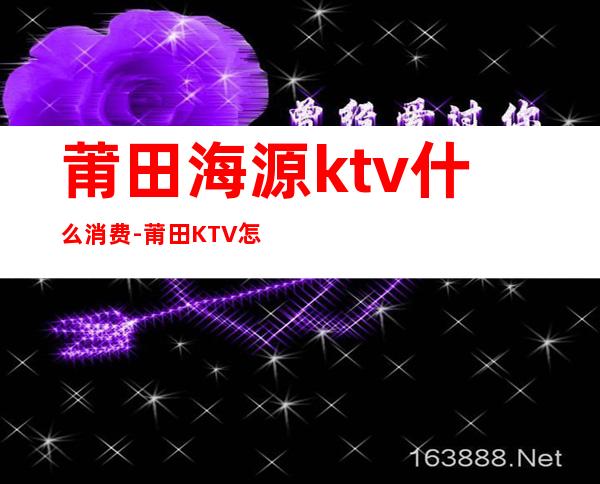 莆田海源ktv什么消费-莆田KTV怎么消费