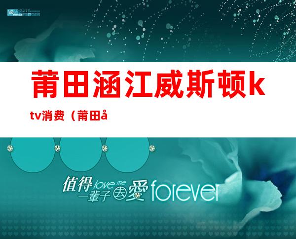 莆田涵江威斯顿ktv消费(莆田商务ktv)