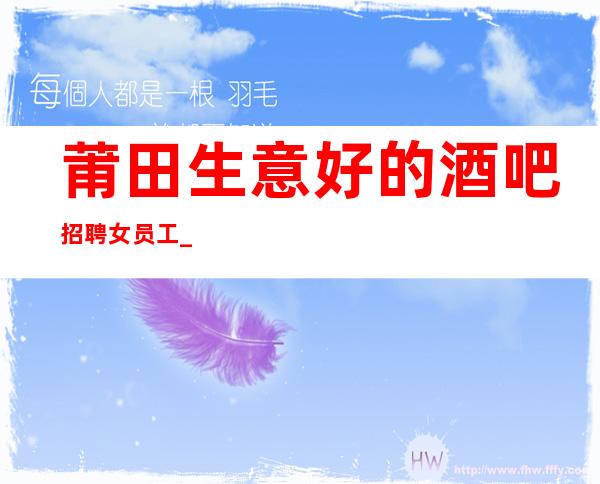 莆田生意好的酒吧招聘女员工_ 日收入1o_ 工作轻松