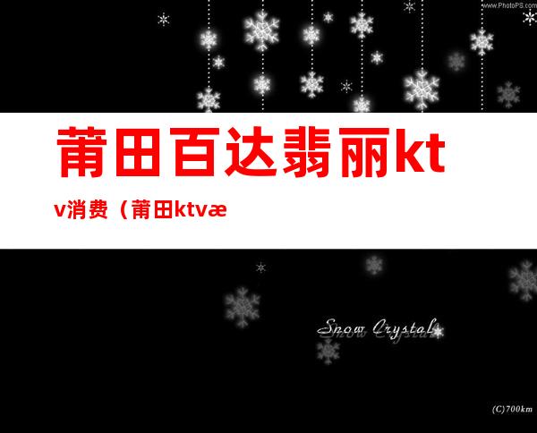 莆田百达翡丽ktv消费(莆田ktv有哪几家)