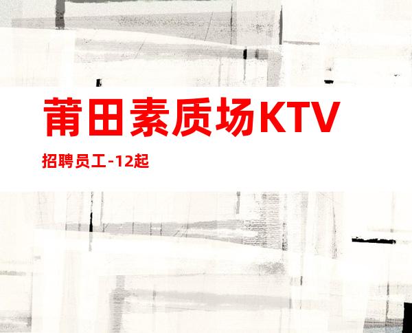 莆田素质场KTV招聘员工-12起