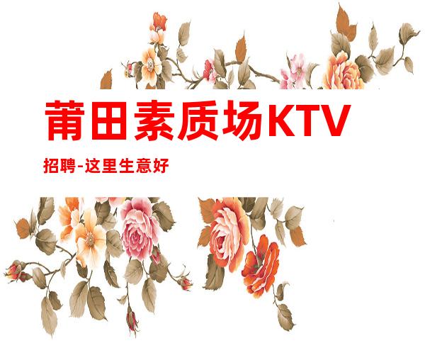 莆田素质场KTV招聘-这里生意好