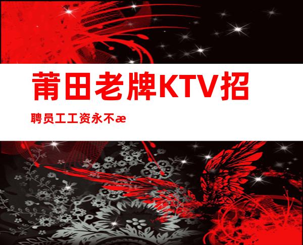 莆田老牌KTV招聘员工工资永不拖欠