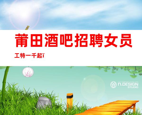 莆田酒吧招聘女员工特一千起（想赚.联系我）