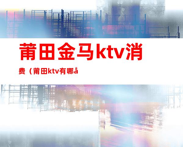 莆田金马ktv消费(莆田ktv有哪几家)