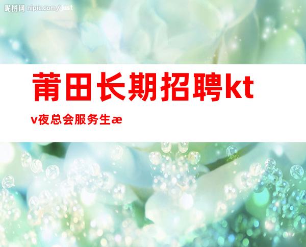 莆田长期招聘ktv夜总会服务生本地生意场