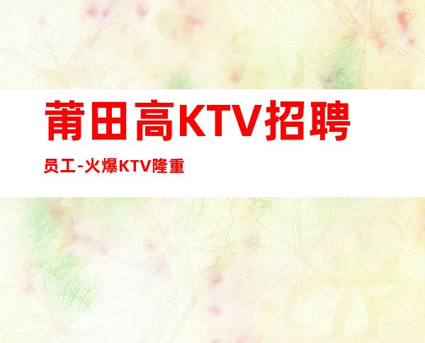 莆田高KTV招聘员工-火爆KTV隆重开业急聘服务员
