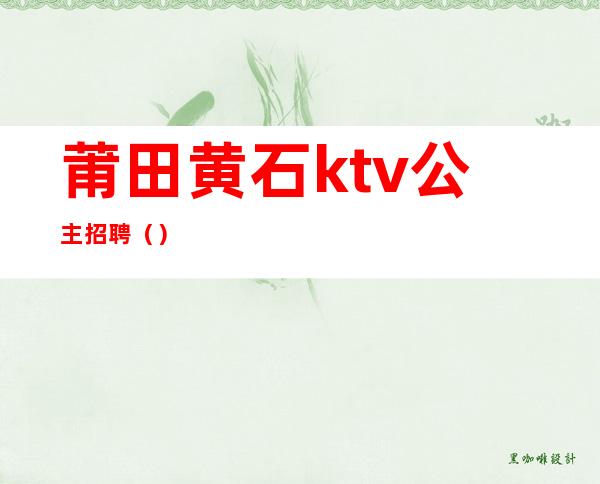 莆田黄石ktv公主招聘()