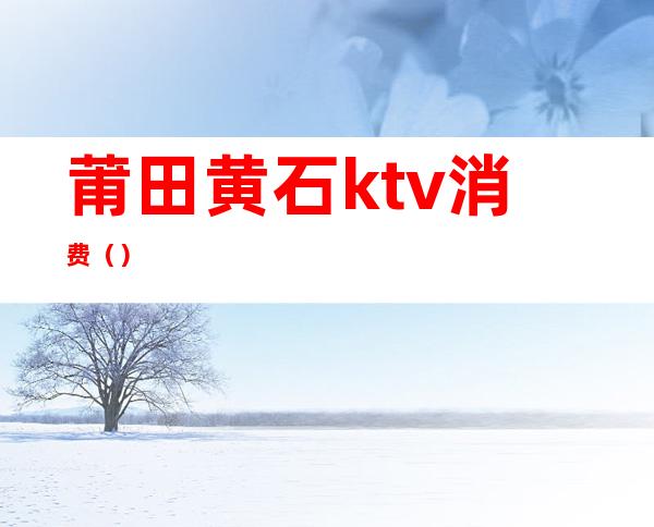 莆田黄石ktv消费()