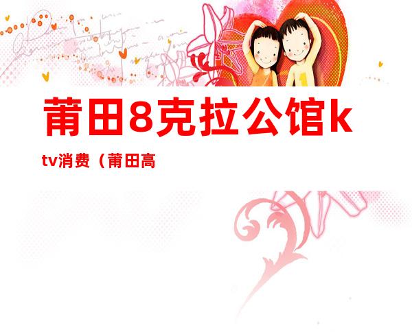 莆田8克拉公馆ktv消费(莆田高档ktv)