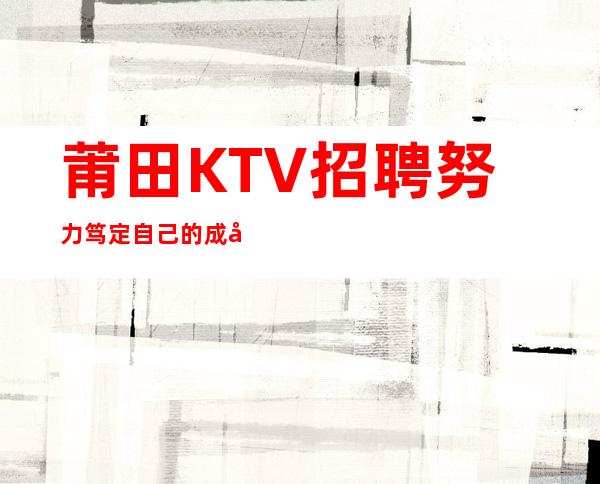 莆田KTV招聘=努力笃定自己的成功