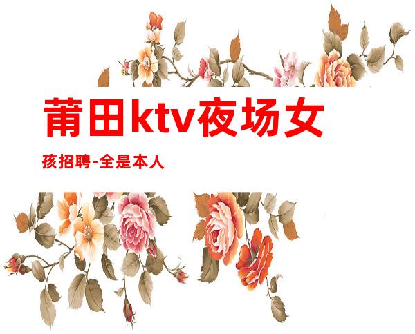 莆田ktv夜场女孩招聘-全是本人优质的客户