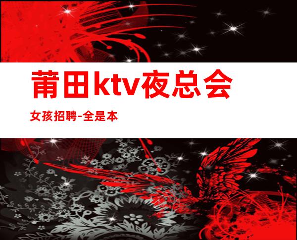 莆田ktv夜总会女孩招聘-全是本人优质的客户