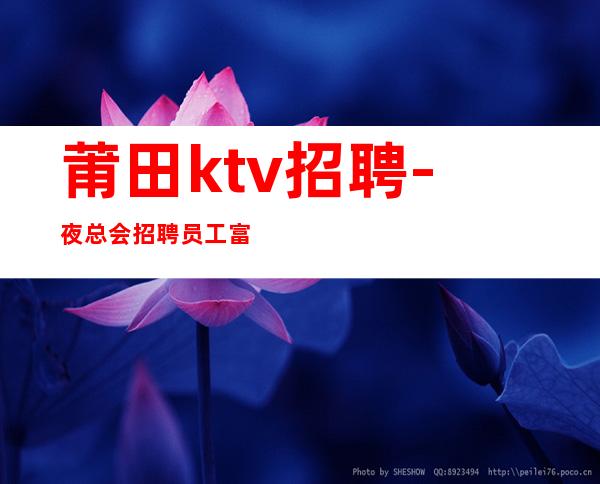 莆田ktv招聘-夜总会招聘员工富有才能让你终生美丽