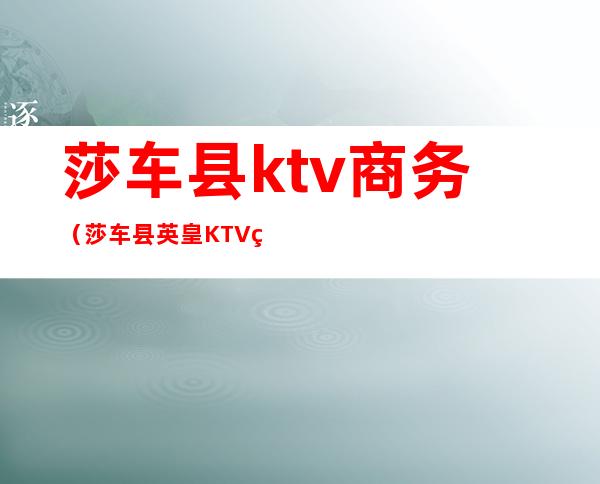 莎车县ktv商务(莎车县英皇KTV电话)