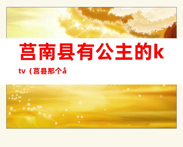 莒南县有公主的ktv(莒县那个地方有姑娘)