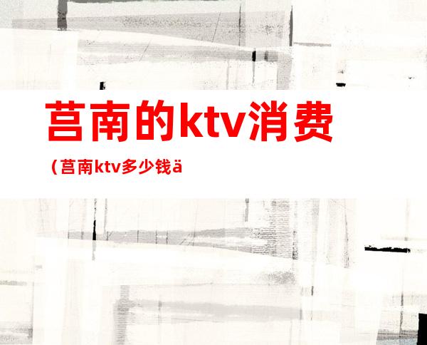 莒南的ktv消费(莒南ktv多少钱一小时)